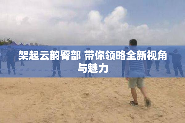 架起云韵臀部 带你领略全新视角与魅力