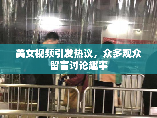 美女视频引发热议，众多观众留言讨论趣事