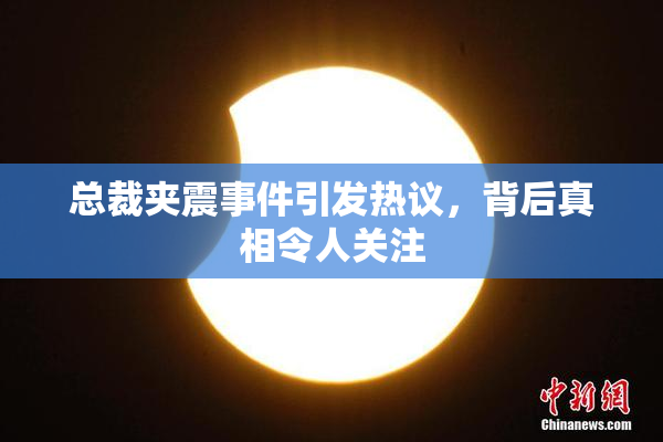 总裁夹震事件引发热议，背后真相令人关注