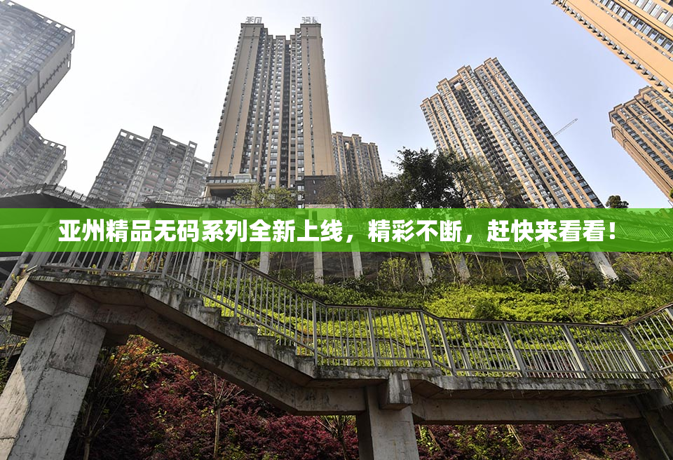 亚州精品无码系列全新上线，精彩不断，赶快来看看！