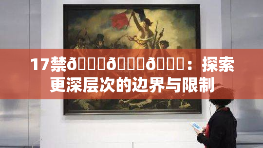 17禁🍆🍑🔞：探索更深层次的边界与限制