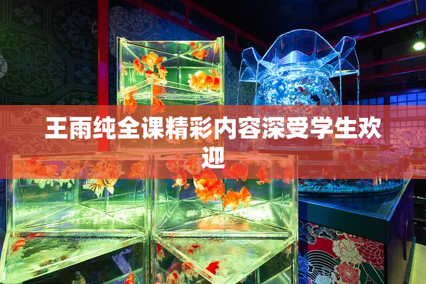 王雨纯全课精彩内容深受学生欢迎