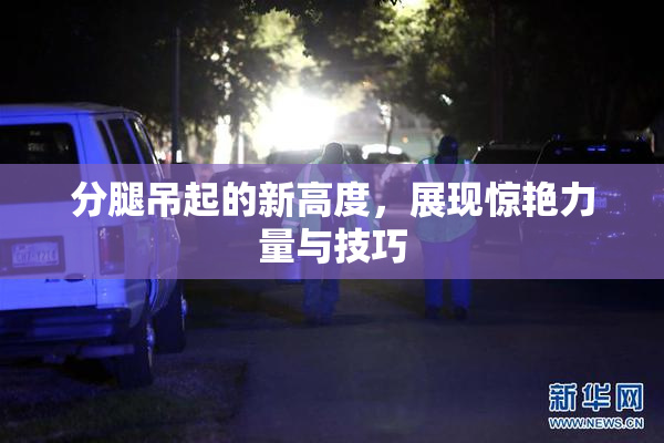 分腿吊起的新高度，展现惊艳力量与技巧