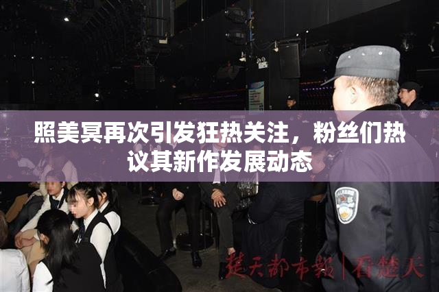 照美冥再次引发狂热关注，粉丝们热议其新作发展动态