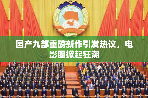 国产九部重磅新作引发热议，电影圈掀起狂潮