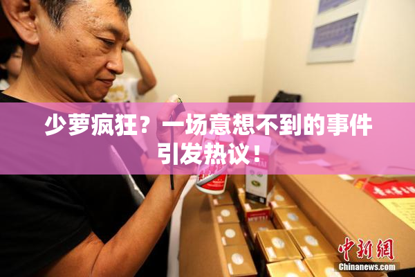 少萝疯狂？一场意想不到的事件引发热议！