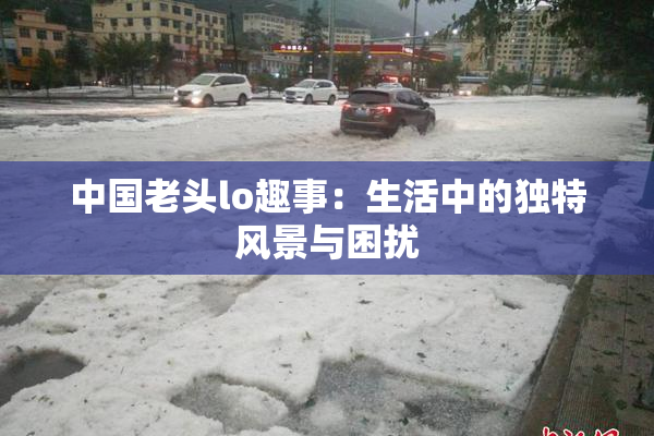 中国老头lo趣事：生活中的独特风景与困扰