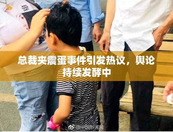 总裁夹震蛋事件引发热议，舆论持续发酵中