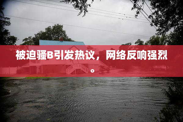 被迫骚B引发热议，网络反响强烈。