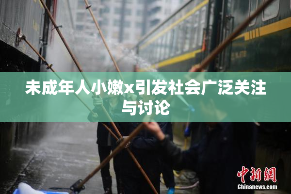 未成年人小嫩x引发社会广泛关注与讨论