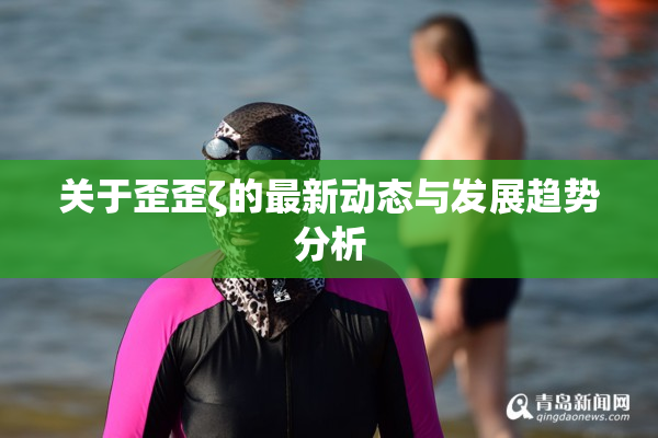 关于歪歪ζ的最新动态与发展趋势分析