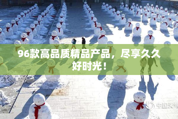 96款高品质精品产品，尽享久久好时光！