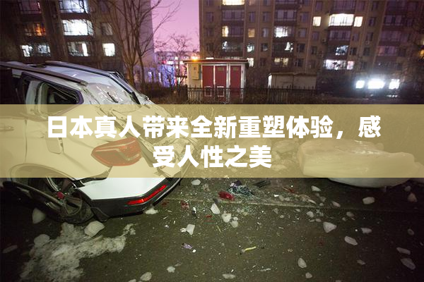 日本真人带来全新重塑体验，感受人性之美