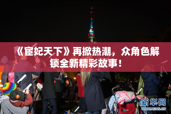 《宦妃天下》再掀热潮，众角色解锁全新精彩故事！