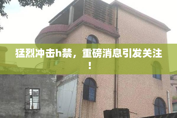 猛烈冲击h禁，重磅消息引发关注！