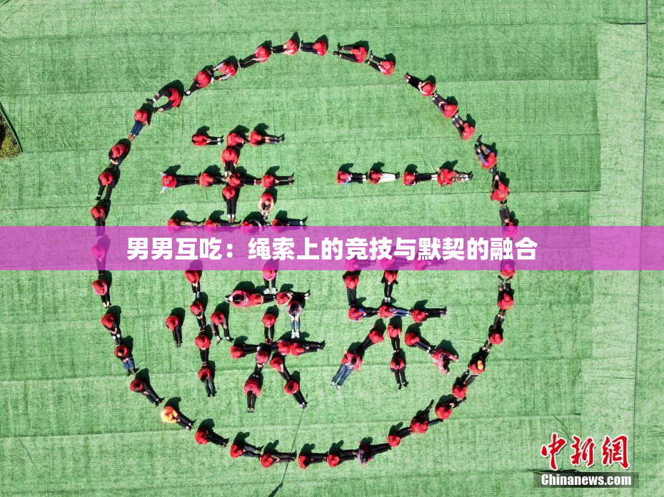 男男互吃：绳索上的竞技与默契的融合