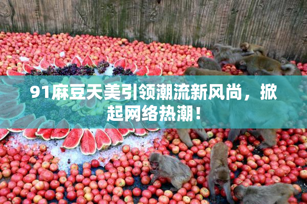 91麻豆天美引领潮流新风尚，掀起网络热潮！