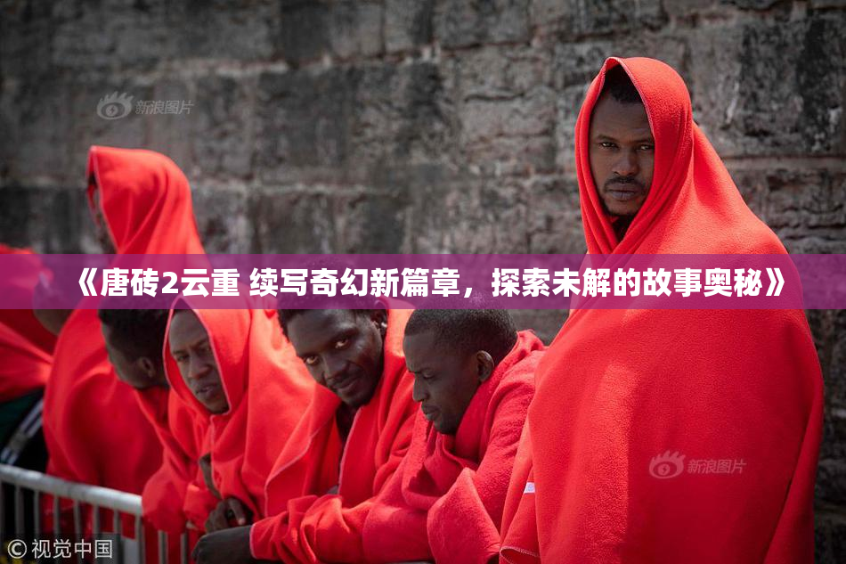 《唐砖2云重 续写奇幻新篇章，探索未解的故事奥秘》