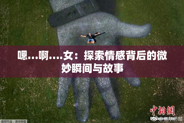 嗯…啊….女：探索情感背后的微妙瞬间与故事
