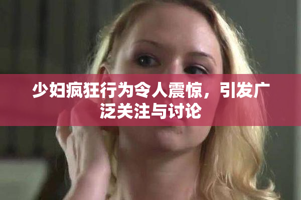 少妇疯狂行为令人震惊，引发广泛关注与讨论
