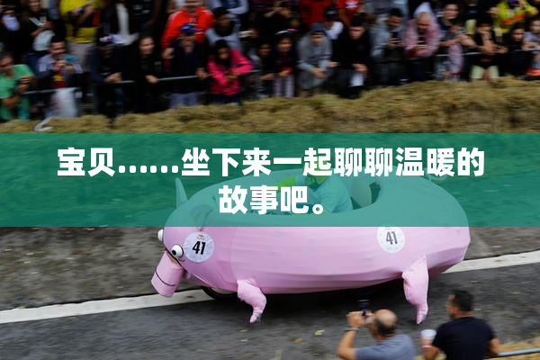 宝贝……坐下来一起聊聊温暖的故事吧。
