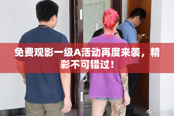 免费观影一级A活动再度来袭，精彩不可错过！