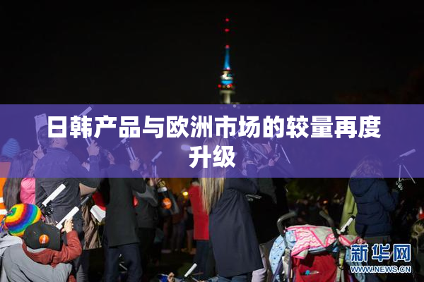 日韩产品与欧洲市场的较量再度升级