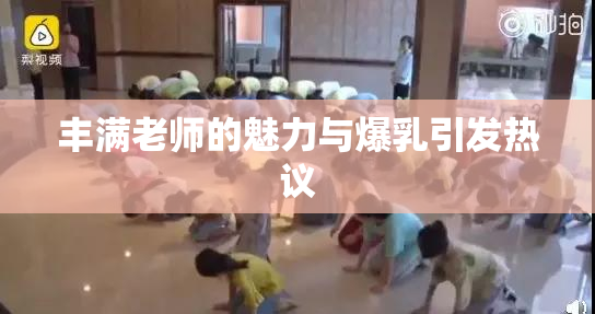 丰满老师的魅力与爆乳引发热议