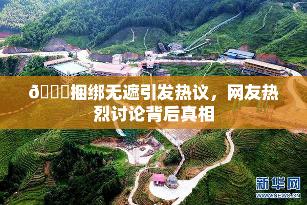 🔞捆绑无遮引发热议，网友热烈讨论背后真相