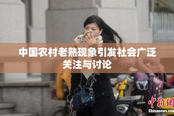 中国农村老熟现象引发社会广泛关注与讨论