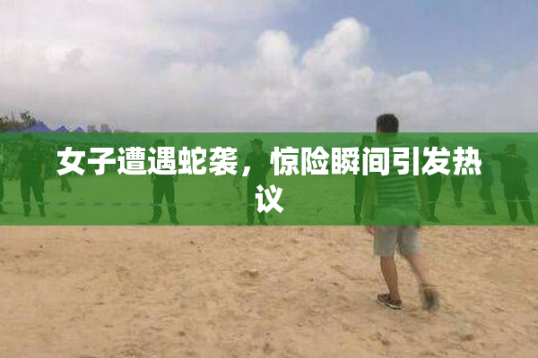 女子遭遇蛇袭，惊险瞬间引发热议