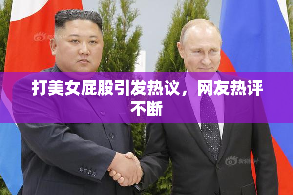 打美女屁股引发热议，网友热评不断