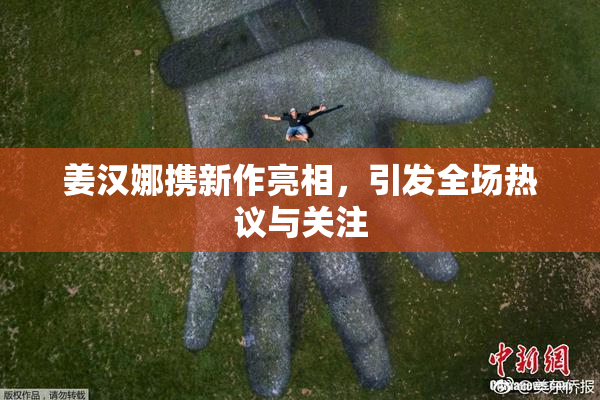 姜汉娜携新作亮相，引发全场热议与关注