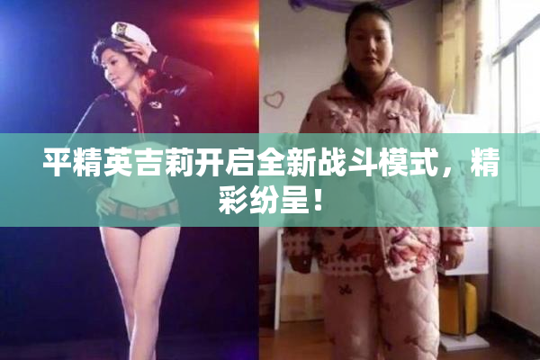 平精英吉莉开启全新战斗模式，精彩纷呈！