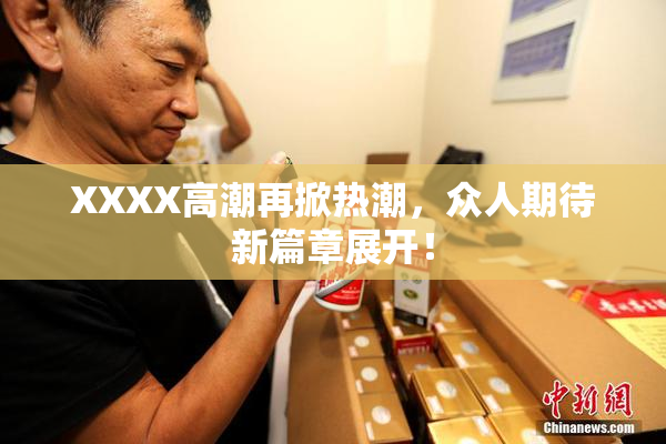 XXXX高潮再掀热潮，众人期待新篇章展开！