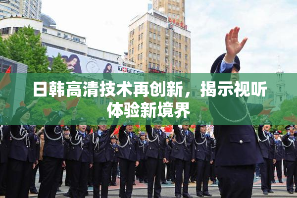 日韩高清技术再创新，揭示视听体验新境界