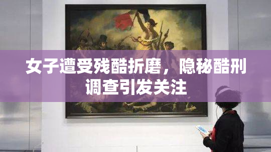 女子遭受残酷折磨，隐秘酷刑调查引发关注