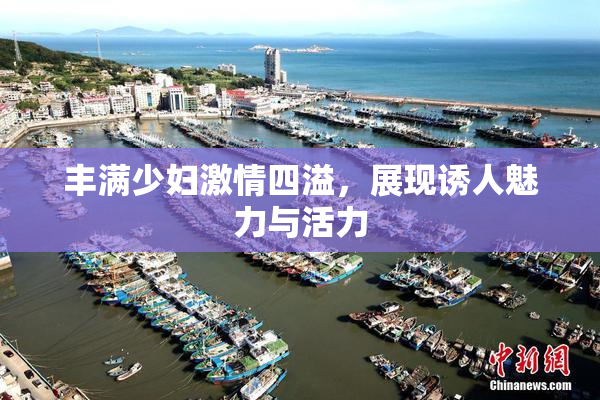 丰满少妇激情四溢，展现诱人魅力与活力