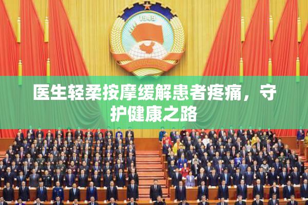 医生轻柔按摩缓解患者疼痛，守护健康之路