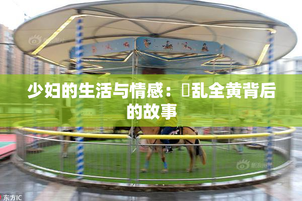 少妇的生活与情感：婬乱全黄背后的故事