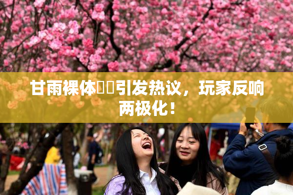 甘雨裸体❌‌引发热议，玩家反响两极化！