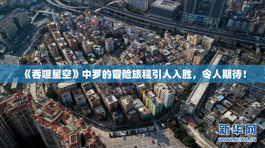 《吞噬星空》中罗的冒险旅程引人入胜，令人期待！