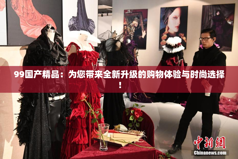99国产精品：为您带来全新升级的购物体验与时尚选择！
