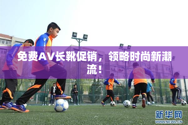 免费AV长靴促销，领略时尚新潮流！