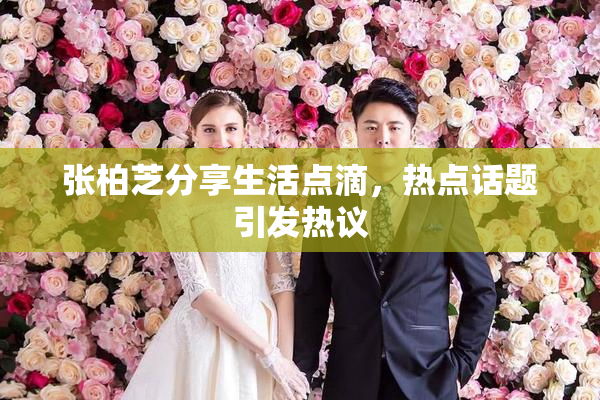 张柏芝分享生活点滴，热点话题引发热议