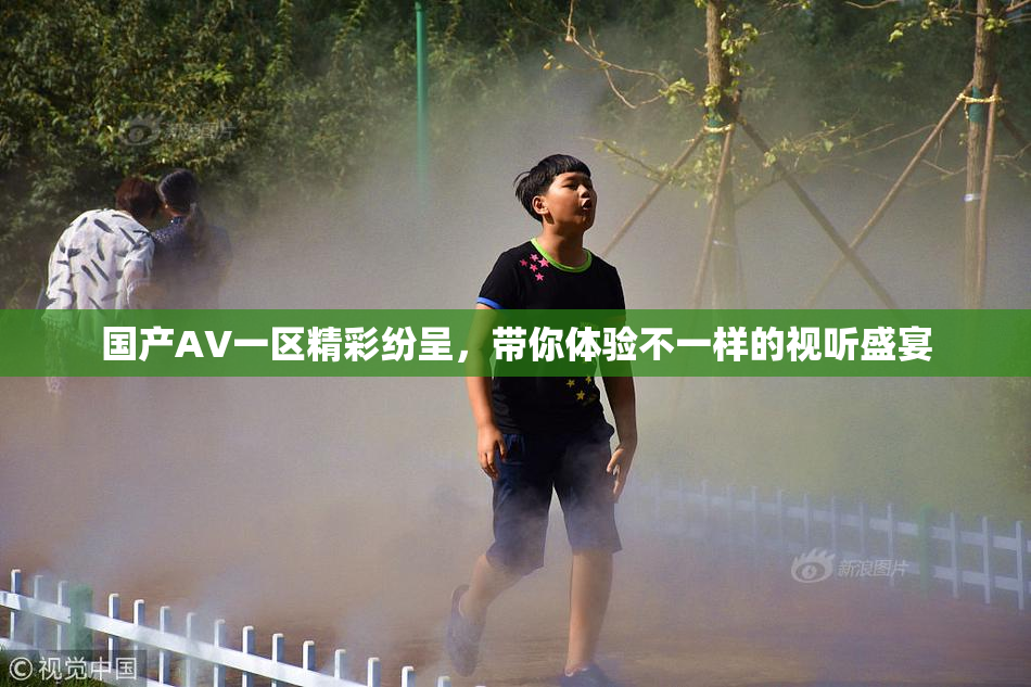 国产AV一区精彩纷呈，带你体验不一样的视听盛宴
