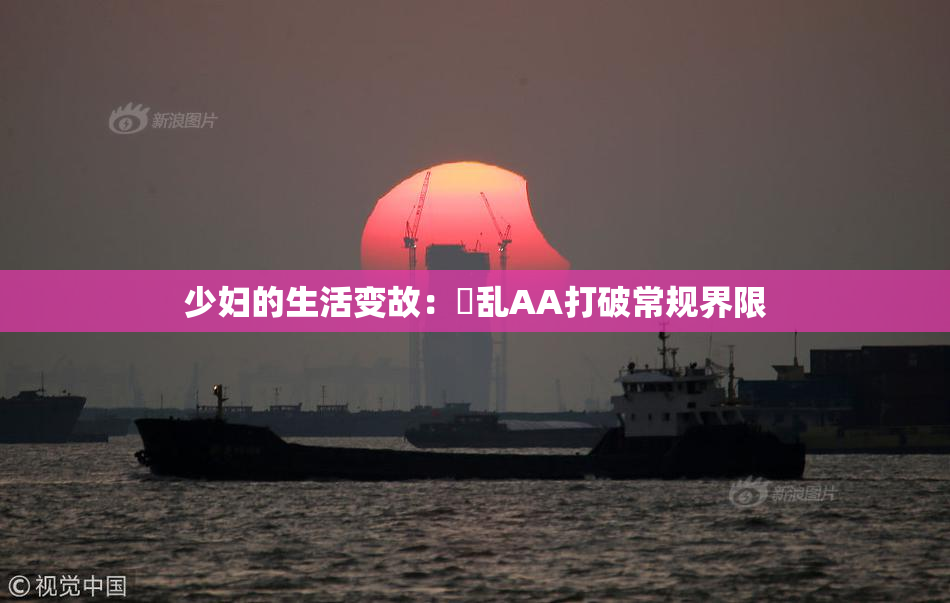 少妇的生活变故：婬乱AA打破常规界限