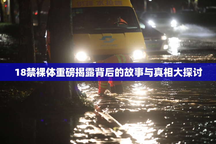 18禁裸体重磅揭露背后的故事与真相大探讨