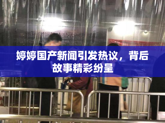 婷婷国产新闻引发热议，背后故事精彩纷呈