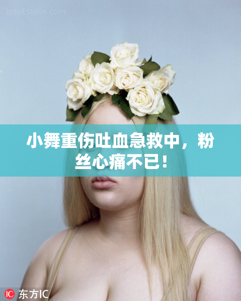 小舞重伤吐血急救中，粉丝心痛不已！